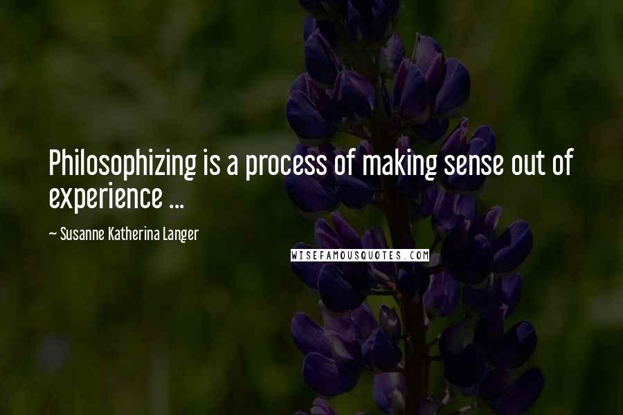 Susanne Katherina Langer Quotes: Philosophizing is a process of making sense out of experience ...