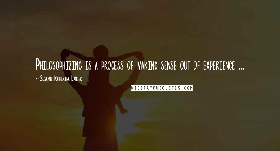 Susanne Katherina Langer Quotes: Philosophizing is a process of making sense out of experience ...