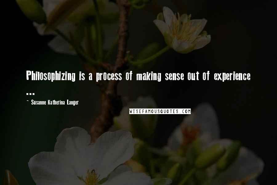 Susanne Katherina Langer Quotes: Philosophizing is a process of making sense out of experience ...