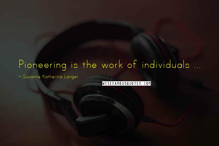 Susanne Katherina Langer Quotes: Pioneering is the work of individuals ...