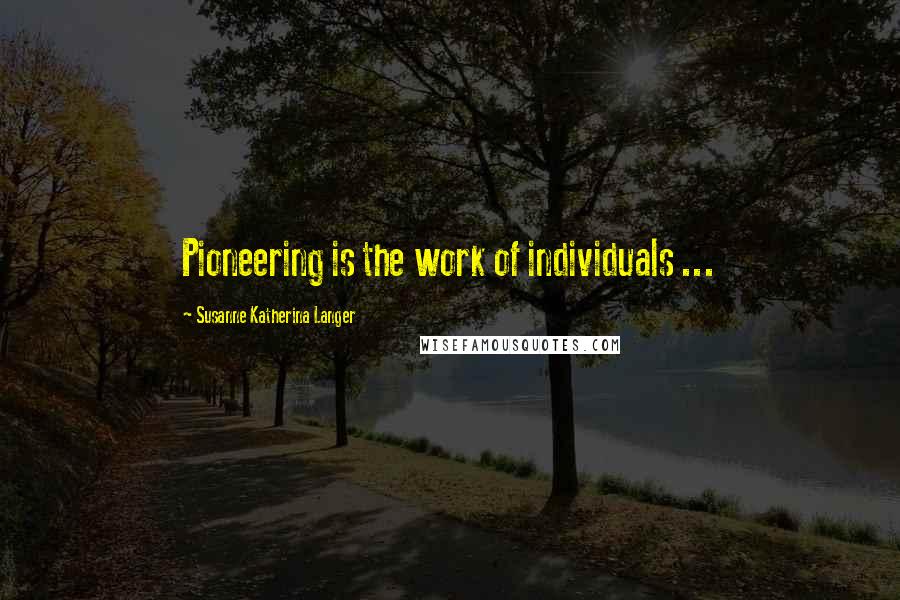 Susanne Katherina Langer Quotes: Pioneering is the work of individuals ...