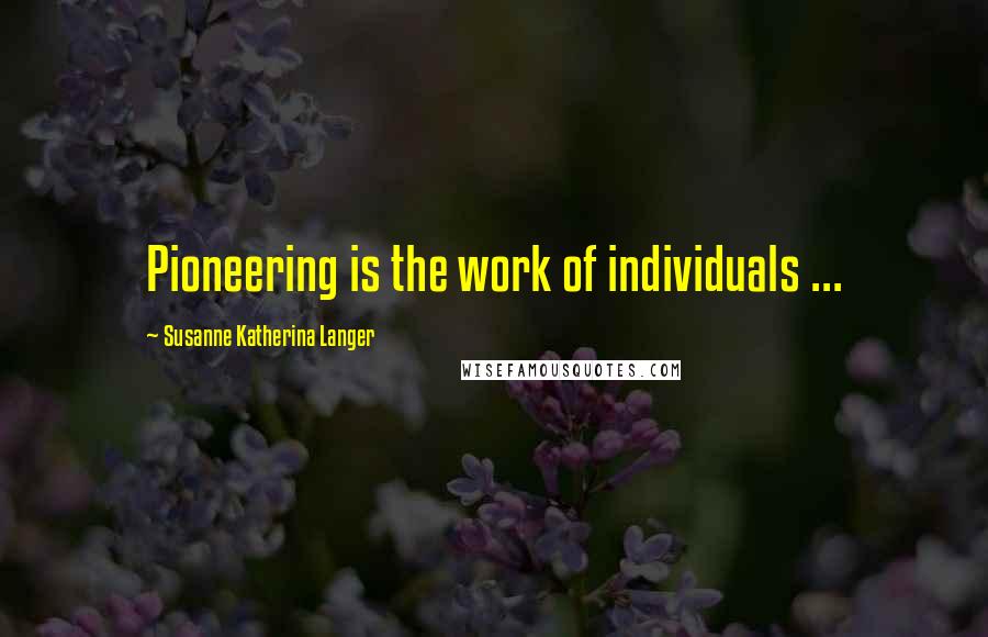 Susanne Katherina Langer Quotes: Pioneering is the work of individuals ...
