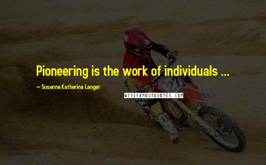 Susanne Katherina Langer Quotes: Pioneering is the work of individuals ...