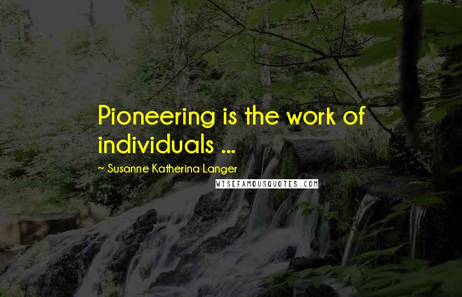 Susanne Katherina Langer Quotes: Pioneering is the work of individuals ...