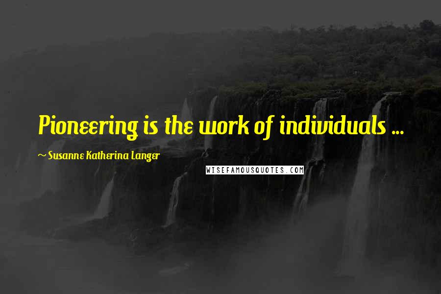 Susanne Katherina Langer Quotes: Pioneering is the work of individuals ...