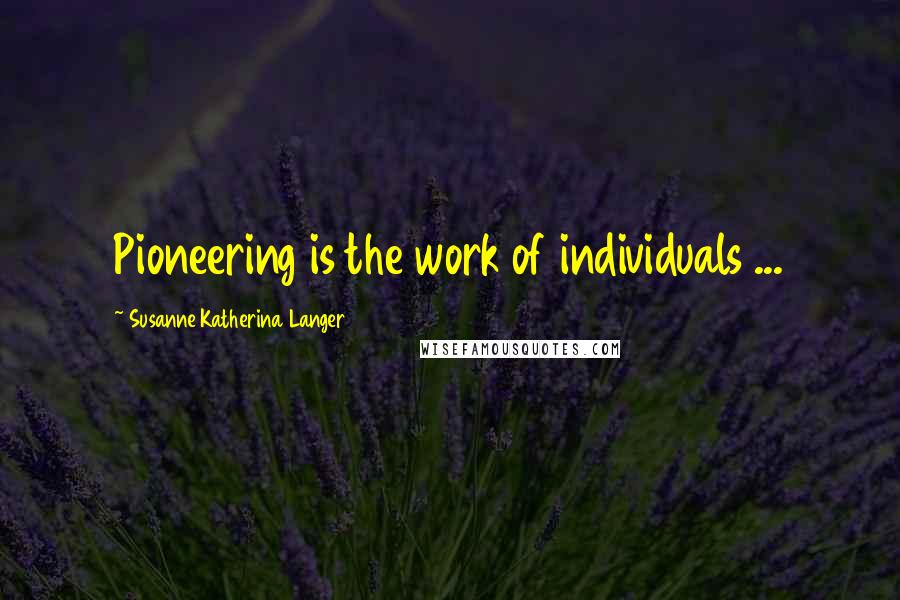 Susanne Katherina Langer Quotes: Pioneering is the work of individuals ...