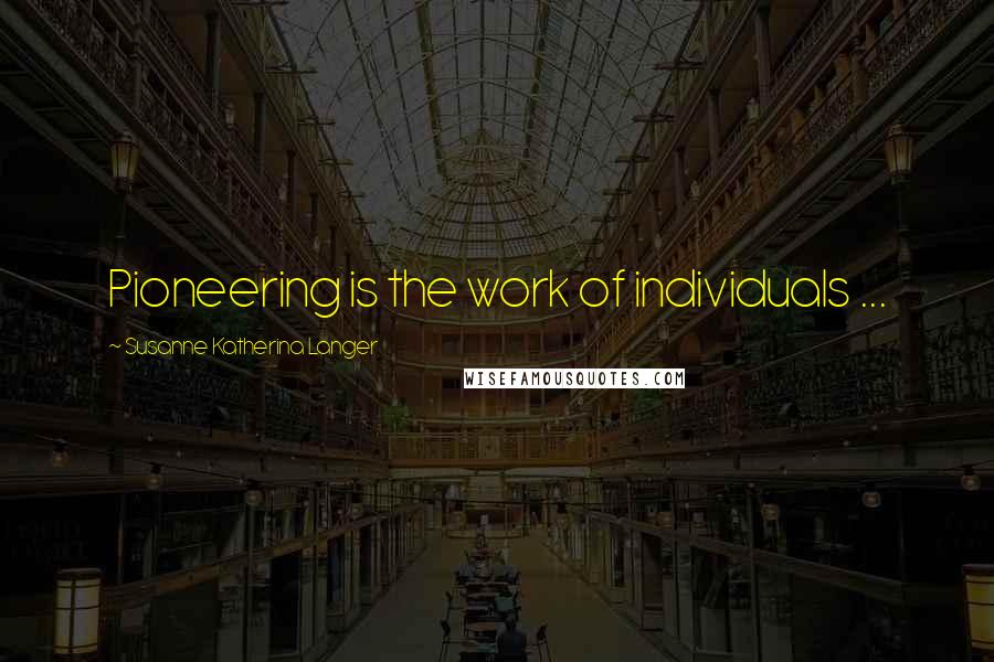 Susanne Katherina Langer Quotes: Pioneering is the work of individuals ...