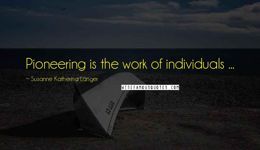 Susanne Katherina Langer Quotes: Pioneering is the work of individuals ...