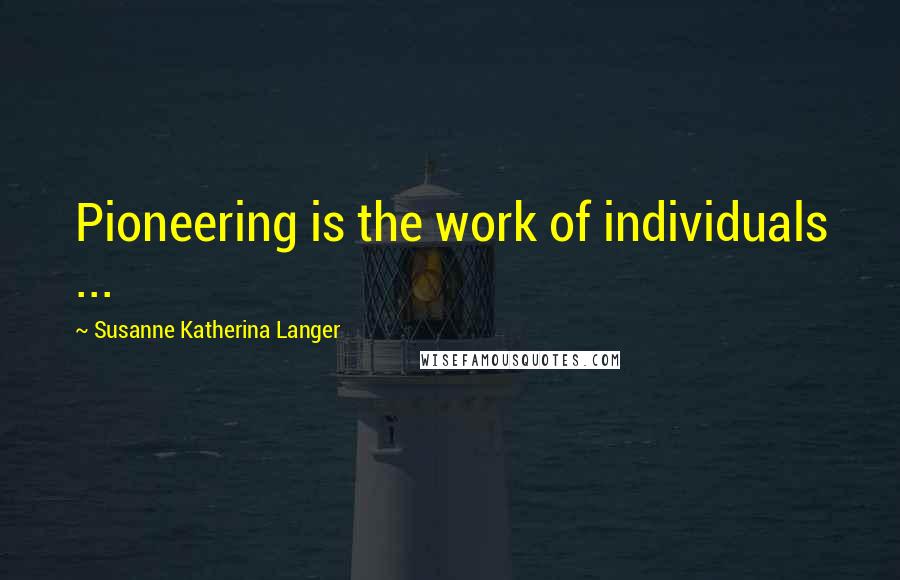 Susanne Katherina Langer Quotes: Pioneering is the work of individuals ...