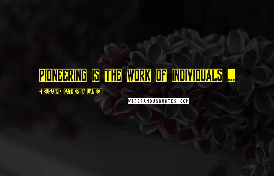 Susanne Katherina Langer Quotes: Pioneering is the work of individuals ...
