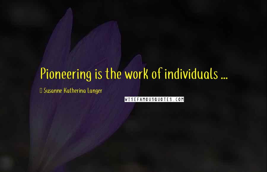 Susanne Katherina Langer Quotes: Pioneering is the work of individuals ...