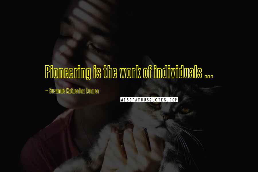 Susanne Katherina Langer Quotes: Pioneering is the work of individuals ...