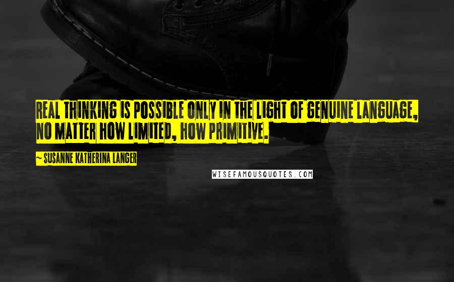 Susanne Katherina Langer Quotes: Real thinking is possible only in the light of genuine language, no matter how limited, how primitive.