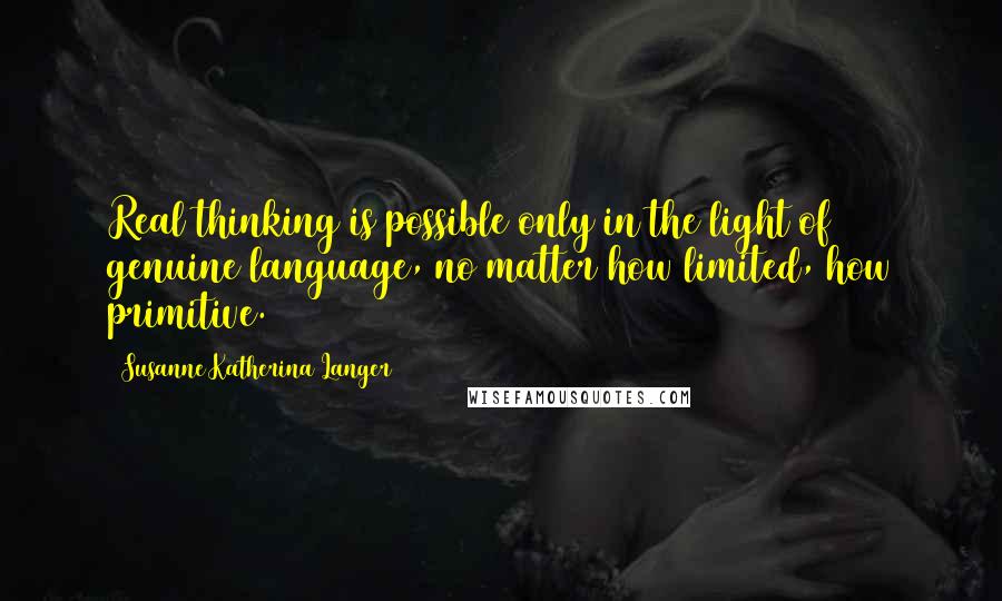 Susanne Katherina Langer Quotes: Real thinking is possible only in the light of genuine language, no matter how limited, how primitive.