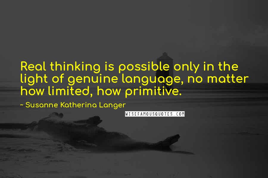 Susanne Katherina Langer Quotes: Real thinking is possible only in the light of genuine language, no matter how limited, how primitive.