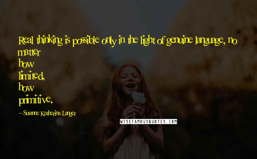 Susanne Katherina Langer Quotes: Real thinking is possible only in the light of genuine language, no matter how limited, how primitive.