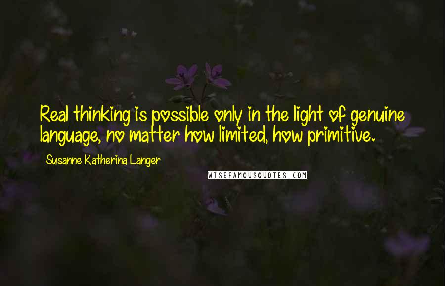 Susanne Katherina Langer Quotes: Real thinking is possible only in the light of genuine language, no matter how limited, how primitive.