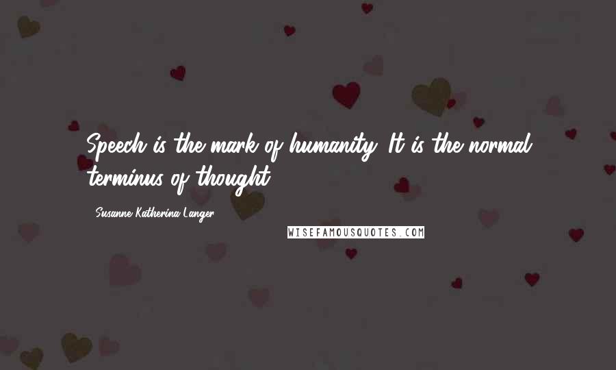Susanne Katherina Langer Quotes: Speech is the mark of humanity. It is the normal terminus of thought.