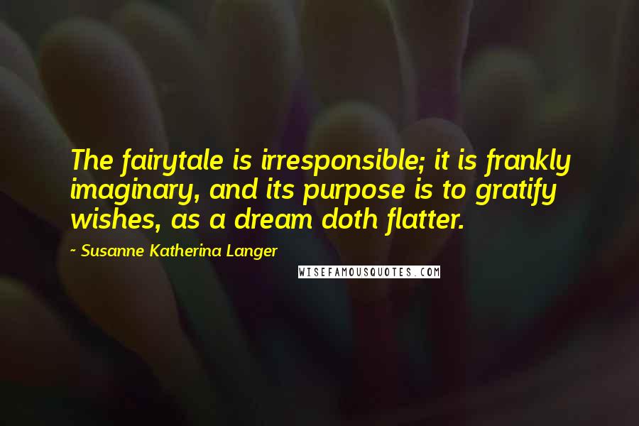 Susanne Katherina Langer Quotes: The fairytale is irresponsible; it is frankly imaginary, and its purpose is to gratify wishes, as a dream doth flatter.