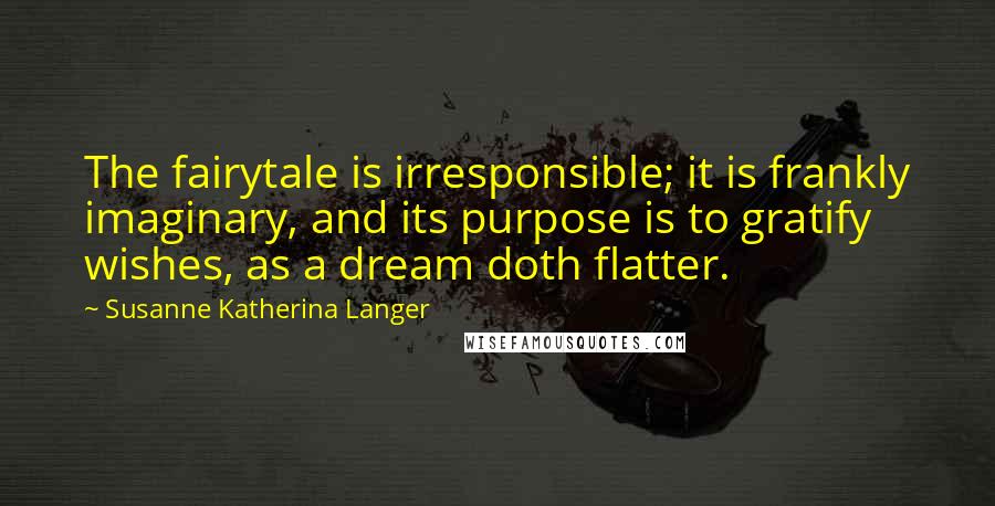 Susanne Katherina Langer Quotes: The fairytale is irresponsible; it is frankly imaginary, and its purpose is to gratify wishes, as a dream doth flatter.