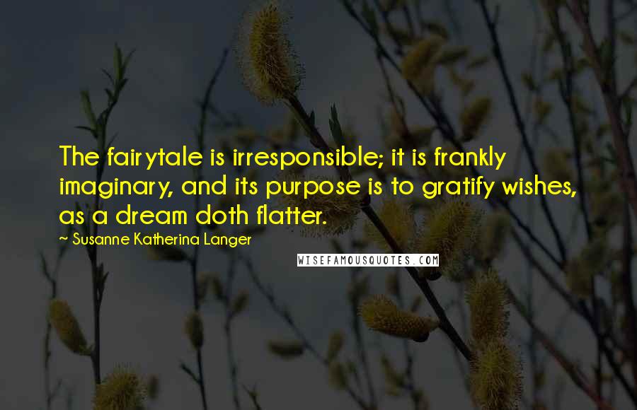 Susanne Katherina Langer Quotes: The fairytale is irresponsible; it is frankly imaginary, and its purpose is to gratify wishes, as a dream doth flatter.