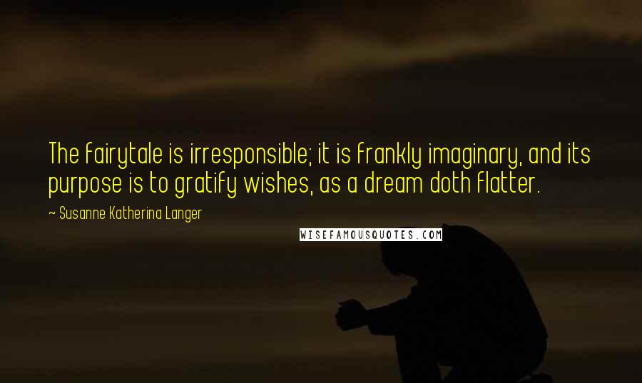 Susanne Katherina Langer Quotes: The fairytale is irresponsible; it is frankly imaginary, and its purpose is to gratify wishes, as a dream doth flatter.