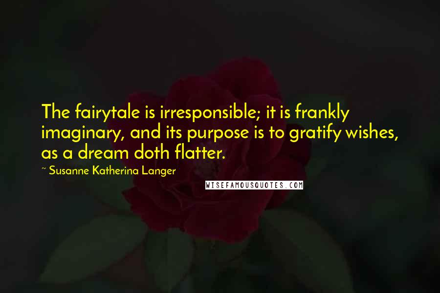 Susanne Katherina Langer Quotes: The fairytale is irresponsible; it is frankly imaginary, and its purpose is to gratify wishes, as a dream doth flatter.