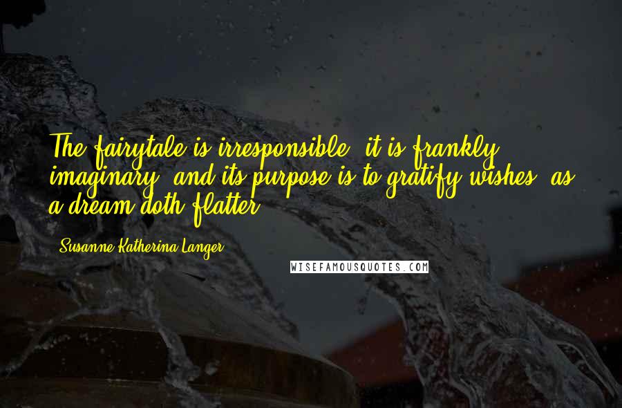 Susanne Katherina Langer Quotes: The fairytale is irresponsible; it is frankly imaginary, and its purpose is to gratify wishes, as a dream doth flatter.