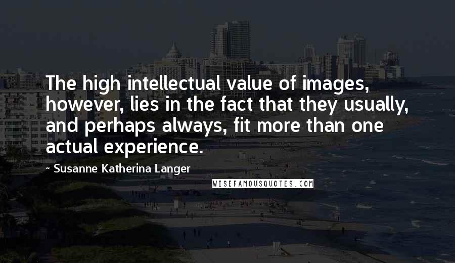 Susanne Katherina Langer Quotes: The high intellectual value of images, however, lies in the fact that they usually, and perhaps always, fit more than one actual experience.