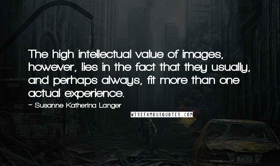 Susanne Katherina Langer Quotes: The high intellectual value of images, however, lies in the fact that they usually, and perhaps always, fit more than one actual experience.