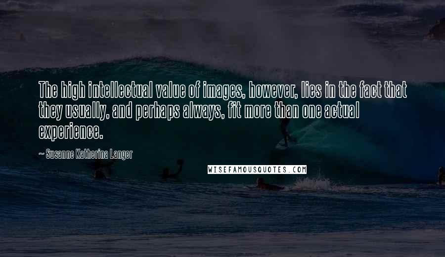 Susanne Katherina Langer Quotes: The high intellectual value of images, however, lies in the fact that they usually, and perhaps always, fit more than one actual experience.