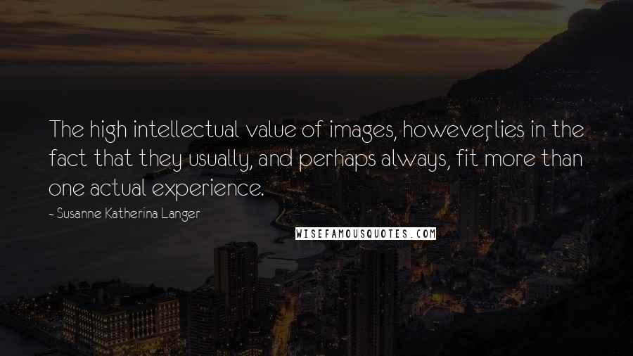 Susanne Katherina Langer Quotes: The high intellectual value of images, however, lies in the fact that they usually, and perhaps always, fit more than one actual experience.