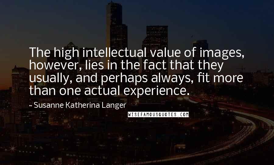 Susanne Katherina Langer Quotes: The high intellectual value of images, however, lies in the fact that they usually, and perhaps always, fit more than one actual experience.
