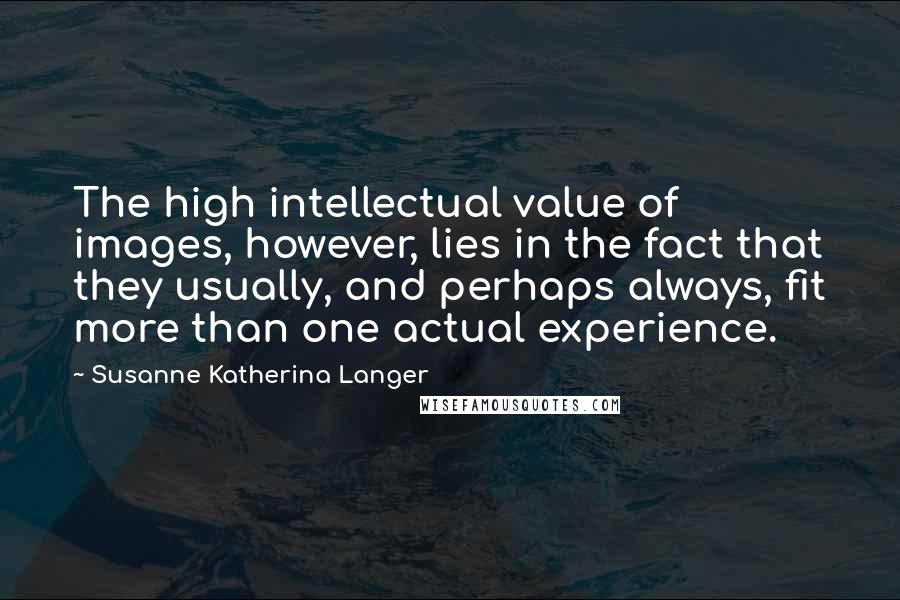 Susanne Katherina Langer Quotes: The high intellectual value of images, however, lies in the fact that they usually, and perhaps always, fit more than one actual experience.