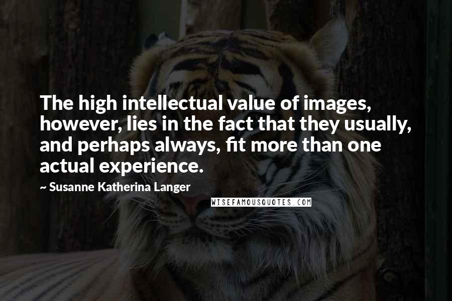 Susanne Katherina Langer Quotes: The high intellectual value of images, however, lies in the fact that they usually, and perhaps always, fit more than one actual experience.