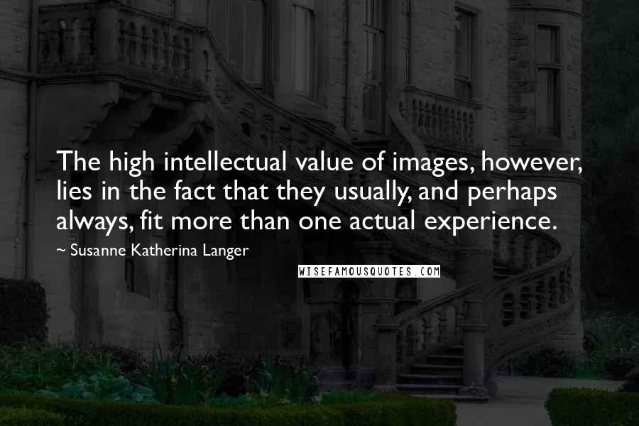 Susanne Katherina Langer Quotes: The high intellectual value of images, however, lies in the fact that they usually, and perhaps always, fit more than one actual experience.