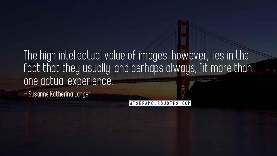 Susanne Katherina Langer Quotes: The high intellectual value of images, however, lies in the fact that they usually, and perhaps always, fit more than one actual experience.