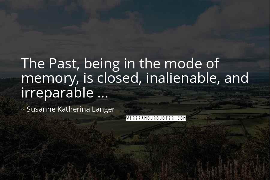 Susanne Katherina Langer Quotes: The Past, being in the mode of memory, is closed, inalienable, and irreparable ...