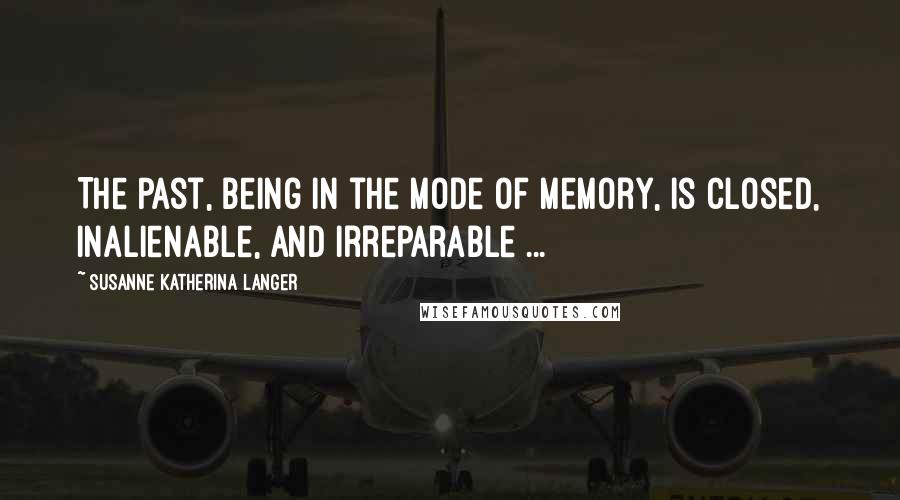 Susanne Katherina Langer Quotes: The Past, being in the mode of memory, is closed, inalienable, and irreparable ...