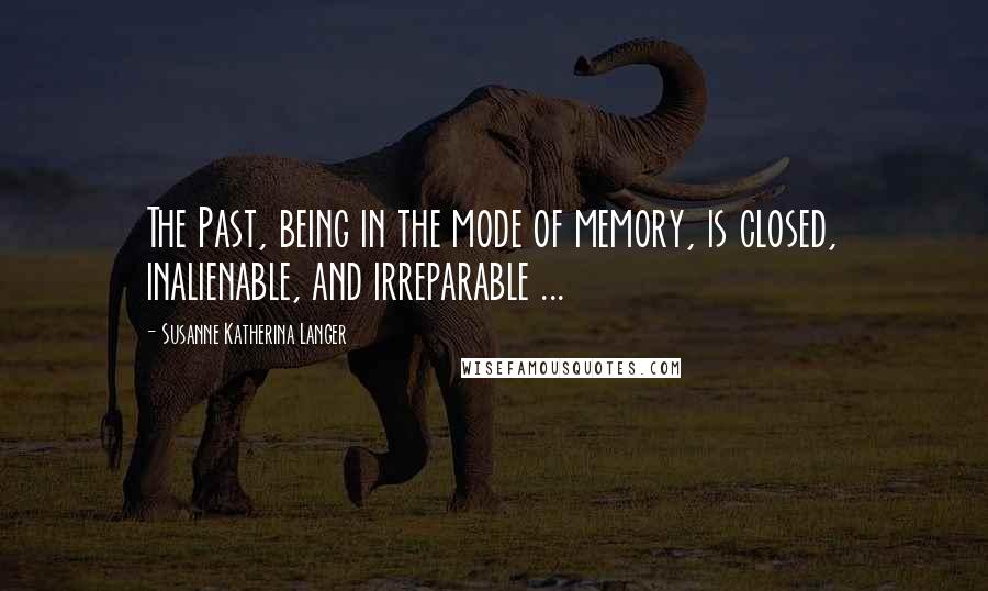 Susanne Katherina Langer Quotes: The Past, being in the mode of memory, is closed, inalienable, and irreparable ...