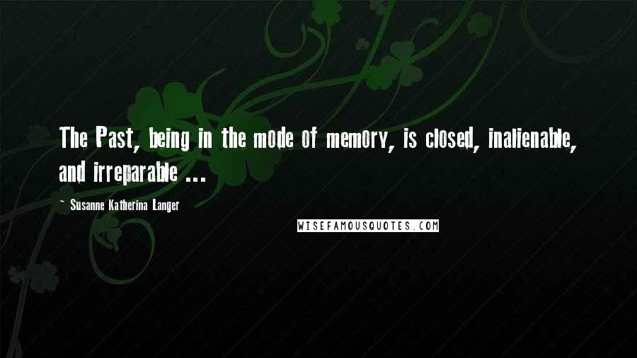 Susanne Katherina Langer Quotes: The Past, being in the mode of memory, is closed, inalienable, and irreparable ...