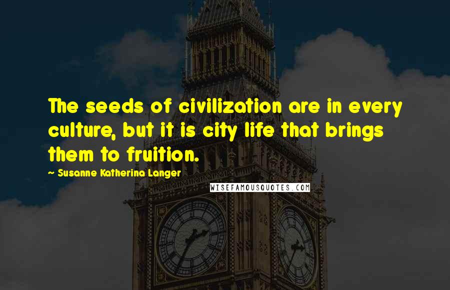Susanne Katherina Langer Quotes: The seeds of civilization are in every culture, but it is city life that brings them to fruition.