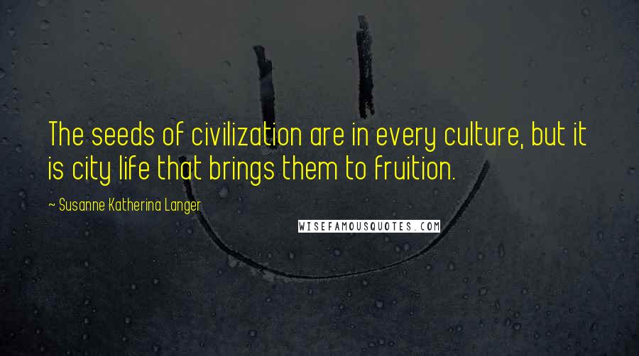 Susanne Katherina Langer Quotes: The seeds of civilization are in every culture, but it is city life that brings them to fruition.