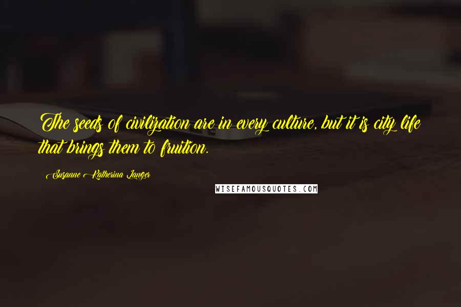 Susanne Katherina Langer Quotes: The seeds of civilization are in every culture, but it is city life that brings them to fruition.