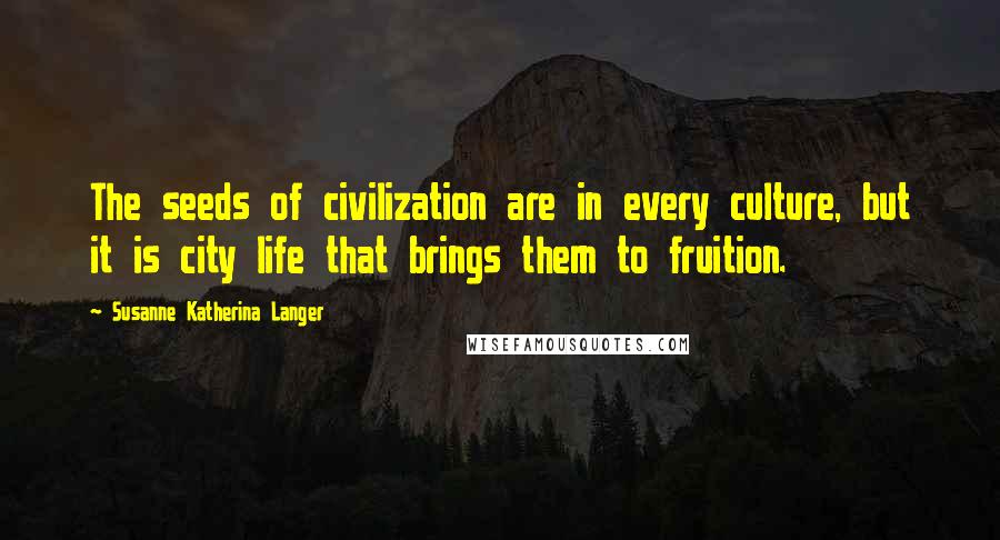 Susanne Katherina Langer Quotes: The seeds of civilization are in every culture, but it is city life that brings them to fruition.