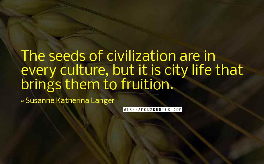 Susanne Katherina Langer Quotes: The seeds of civilization are in every culture, but it is city life that brings them to fruition.