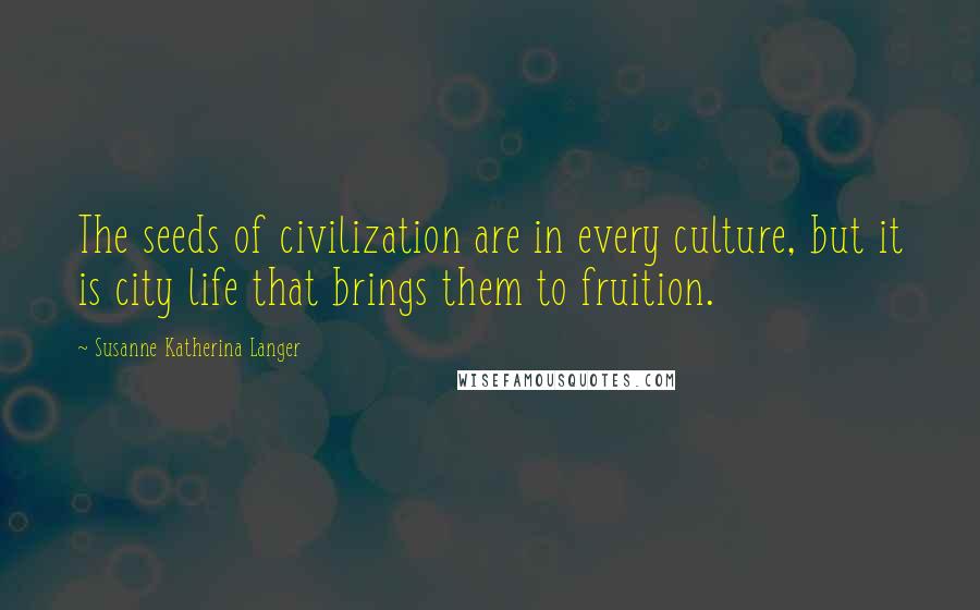 Susanne Katherina Langer Quotes: The seeds of civilization are in every culture, but it is city life that brings them to fruition.