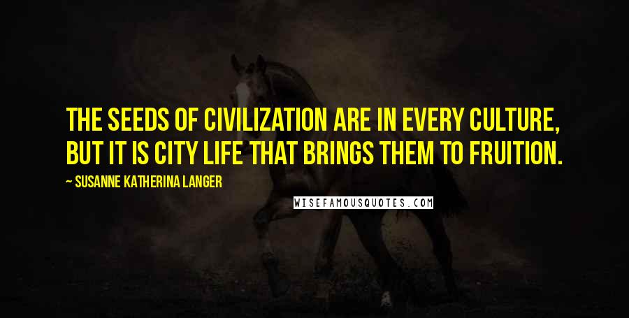 Susanne Katherina Langer Quotes: The seeds of civilization are in every culture, but it is city life that brings them to fruition.