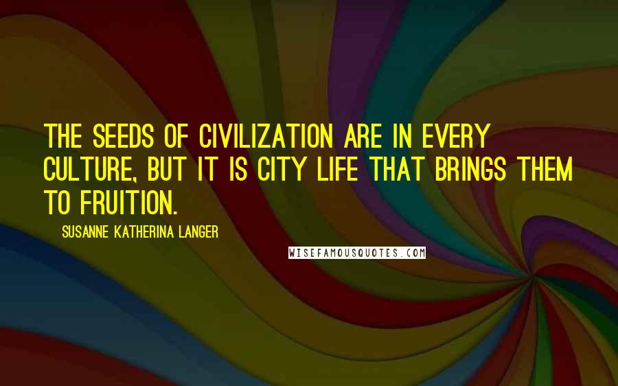 Susanne Katherina Langer Quotes: The seeds of civilization are in every culture, but it is city life that brings them to fruition.