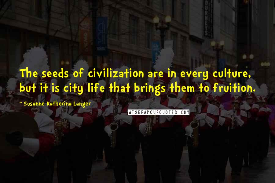 Susanne Katherina Langer Quotes: The seeds of civilization are in every culture, but it is city life that brings them to fruition.